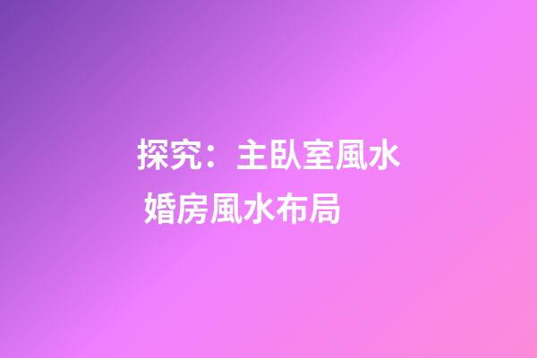 探究：主臥室風水 婚房風水布局